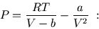 \begin{displaymath}
P = \frac{RT}{V-b} - \frac{a}{V^{2}}  :
\end{displaymath}