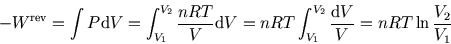 \begin{displaymath}
-W^{\rm rev}=\int P{\rm d}V =\int_{V_1}^{V_2} {nR T\over V}{...
...
=nR T\int _{V_1}^{V_2}{{\rm d}V\over V}=nR T\ln{V_2\over V_1}
\end{displaymath}