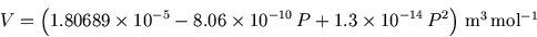 \begin{displaymath}
V = \Big(1.80689 \times 10^{-5} - 8.06 \times 10^{-10}  P +
1.3 \times 10^{-14}  P^2\Big)  \hbox{m$^3$ mol$^{-1}$}
\end{displaymath}