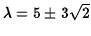 $\lambda=5\pm 3\sqrt 2$