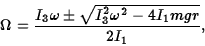 \begin{displaymath}\Omega={I_3\omega\pm\sqrt{I_3^2\omega^2-4I_1 mgr}\over 2I_1},\end{displaymath}